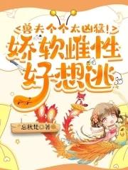 远古兽世种田:雄性们凶猛又粘人 远古兽世种田:雄性们凶猛又粘人